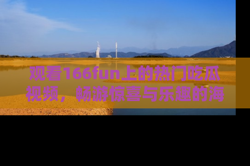观看166fun上的热门吃瓜视频，畅游惊喜与乐趣的海洋！