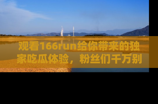 观看166run给你带来的独家吃瓜体验，粉丝们千万别错过