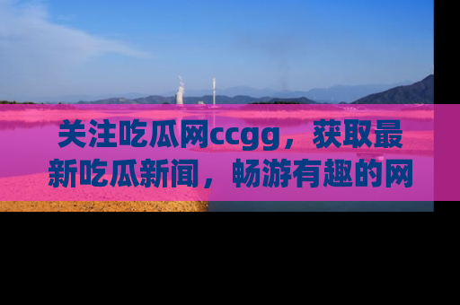 关注吃瓜网ccgg，获取最新吃瓜新闻，畅游有趣的网站世界