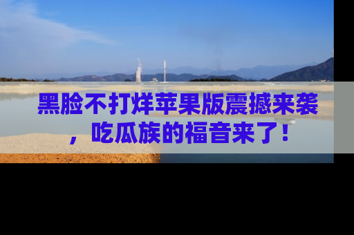 黑脸不打烊苹果版震撼来袭，吃瓜族的福音来了！