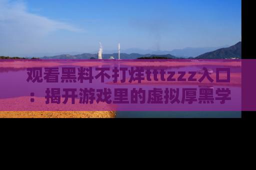 观看黑料不打烊tttzzz入口：揭开游戏里的虚拟厚黑学