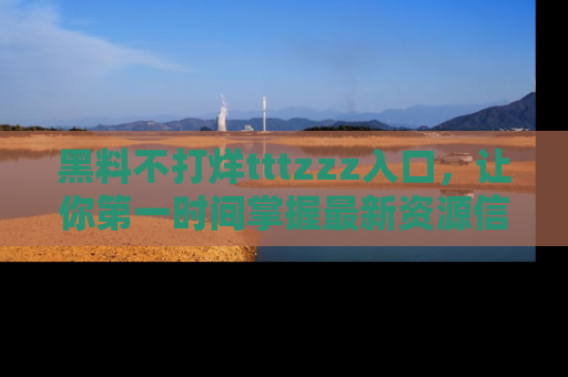 黑料不打烊tttzzz入口，让你第一时间掌握最新资源信息
