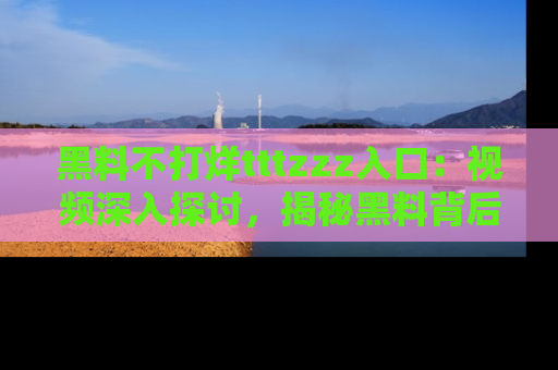 黑料不打烊tttzzz入口：视频深入探讨，揭秘黑料背后的人和事
