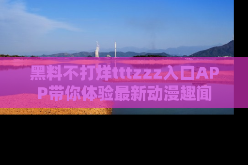 黑料不打烊tttzzz入口APP带你体验最新动漫趣闻