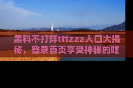 黑料不打烊tttzzz入口大揭秘，登录首页享受神秘的吃瓜时光，不容错过～