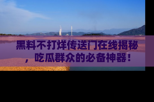 黑料不打烊传送门在线揭秘，吃瓜群众的必备神器！