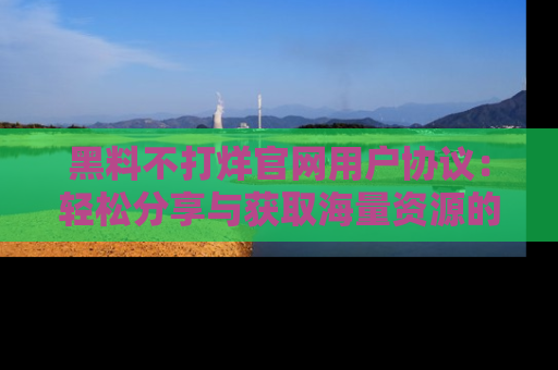 黑料不打烊官网用户协议：轻松分享与获取海量资源的方法