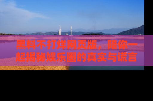 黑料不打烊网页版，陪你一起揭秘娱乐圈的真实与谎言。