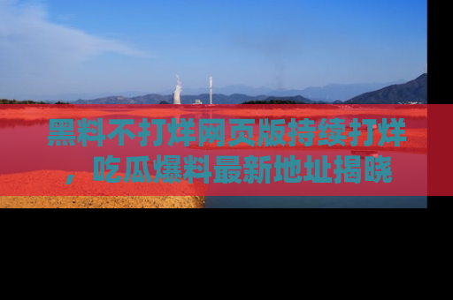黑料不打烊网页版持续打烊，吃瓜爆料最新地址揭晓