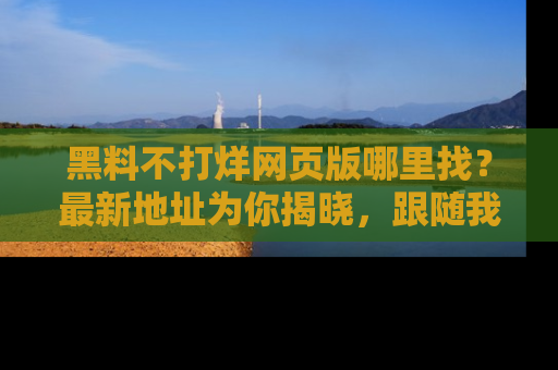 黑料不打烊网页版哪里找？最新地址为你揭晓，跟随我们一起了解更多八卦吧！