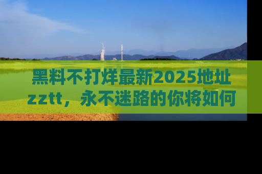 黑料不打烊最新2025地址zztt，永不迷路的你将如何撕开真相的面纱？