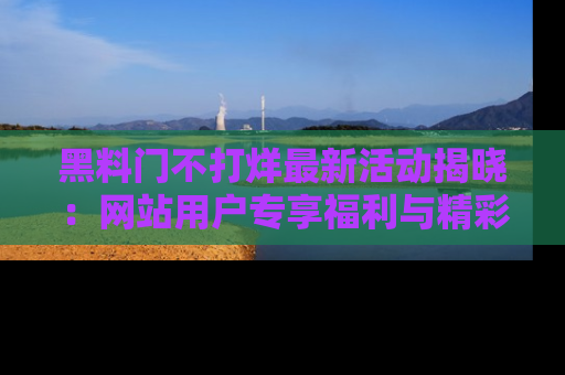 黑料门不打烊最新活动揭晓：网站用户专享福利与精彩内容抢先看