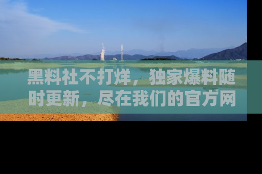黑料社不打烊，独家爆料随时更新，尽在我们的官方网站网址！