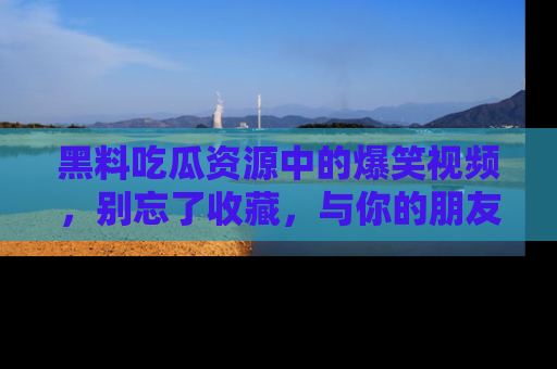 黑料吃瓜资源中的爆笑视频，别忘了收藏，与你的朋友一起分享乐趣！