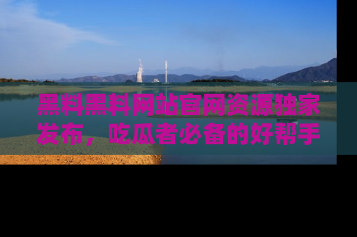 黑料黑料网站官网资源独家发布，吃瓜者必备的好帮手