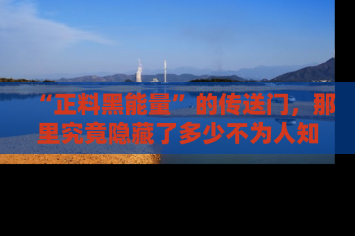 “正料黑能量”的传送门,那里究竟隐藏了多少不为人知的秘密?