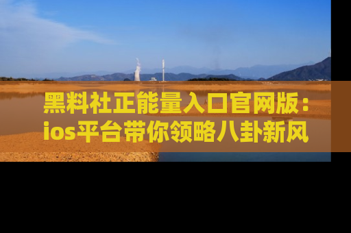 黑料社正能量入口官网版：ios平台带你领略八卦新风潮！