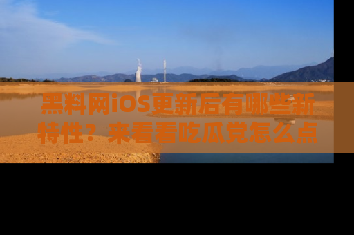 黑料网iOS更新后有哪些新特性？来看看吃瓜党怎么点评！