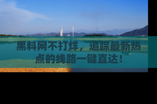 黑料网不打烊，追踪最新热点的线路一键直达！