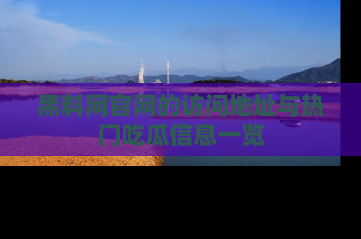 黑料网官网的访问地址与热门吃瓜信息一览