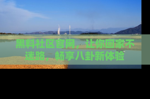 黑料社区官网，让你回家不迷路，畅享八卦新体验