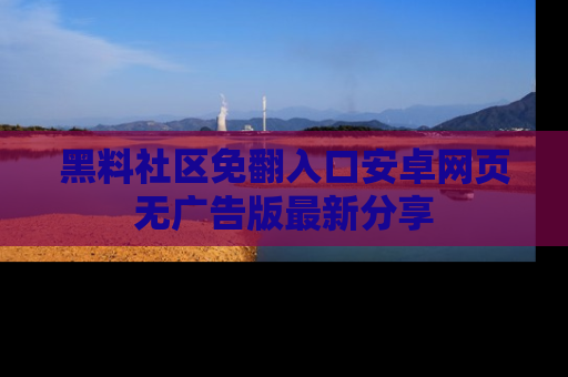 黑料社区免翻入口安卓网页无广告版最新分享