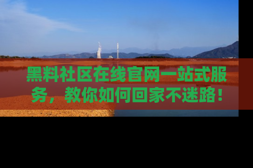 黑料社区在线官网一站式服务，教你如何回家不迷路！