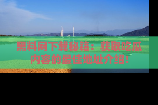 黑料网下载秘籍：获取吃瓜内容的最佳地址介绍！