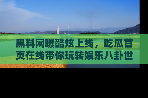 黑料网曝酷炫上线，吃瓜首页在线带你玩转娱乐八卦世界