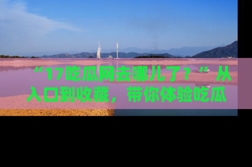 “17吃瓜网去哪儿了？”从入口到收藏，带你体验吃瓜新风潮！