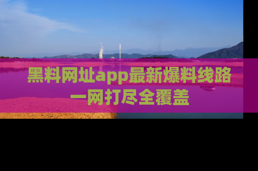 黑料网址app最新爆料线路一网打尽全覆盖