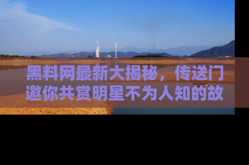 黑料网最新大揭秘，传送门邀你共赏明星不为人知的故事！