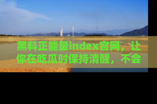 黑料正能量index官网，让你在吃瓜时保持清醒，不会轻易迷路