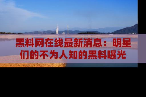黑料网在线最新消息：明星们的不为人知的黑料曝光