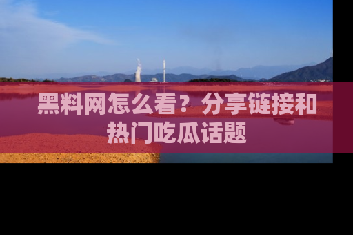 黑料网怎么看？分享链接和热门吃瓜话题