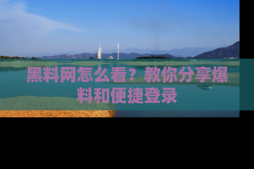 黑料网怎么看？教你分享爆料和便捷登录