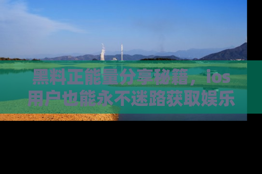 黑料正能量分享秘籍，ios用户也能永不迷路获取娱乐信息
