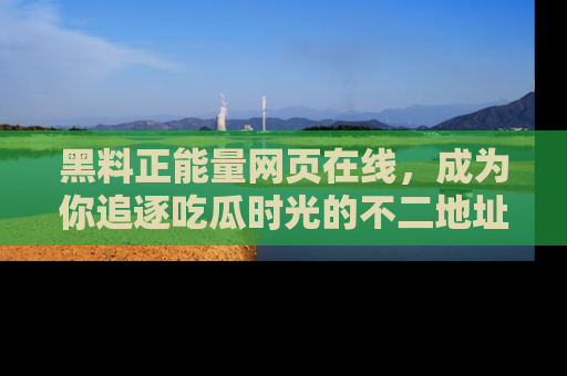黑料正能量网页在线，成为你追逐吃瓜时光的不二地址选择