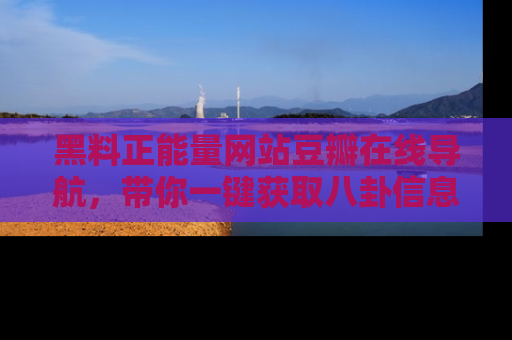 黑料正能量网站豆瓣在线导航，带你一键获取八卦信息
