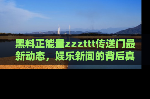 黑料正能量zzzttt传送门最新动态，娱乐新闻的背后真相尽在此处！