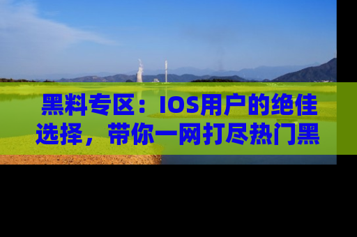 黑料专区：IOS用户的绝佳选择，带你一网打尽热门黑料资讯！