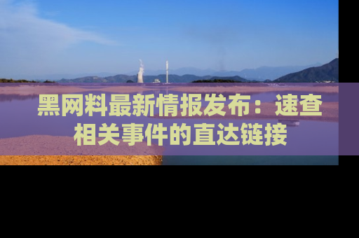 黑网料最新情报发布：速查相关事件的直达链接