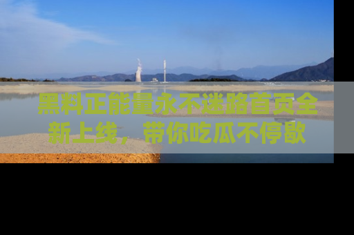 黑料正能量永不迷路首页全新上线，带你吃瓜不停歇