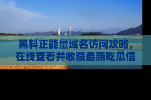 黑料正能量域名访问攻略，在线查看并收藏最新吃瓜信息！