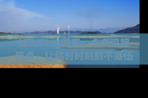 加入51cg吃瓜，永久追踪热点，让你时时刻刻不落伍！