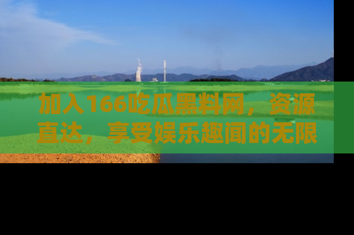 加入166吃瓜黑料网，资源直达，享受娱乐趣闻的无限快乐！
