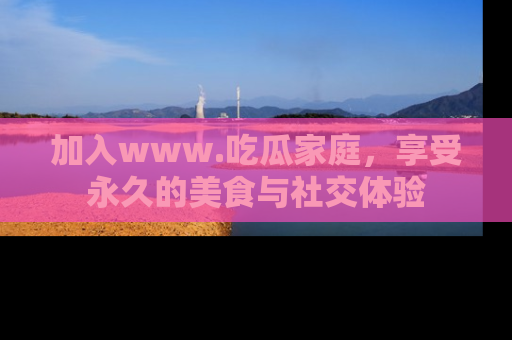 加入www.吃瓜家庭，享受永久的美食与社交体验