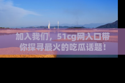 加入我们，51cg网入口带你探寻最火的吃瓜话题！