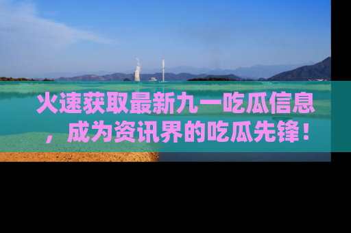 火速获取最新九一吃瓜信息，成为资讯界的吃瓜先锋！