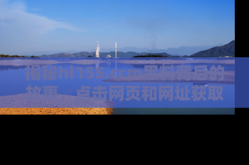 揭秘hl155.ccm黑料背后的故事，点击网页和网址获取第一手资料